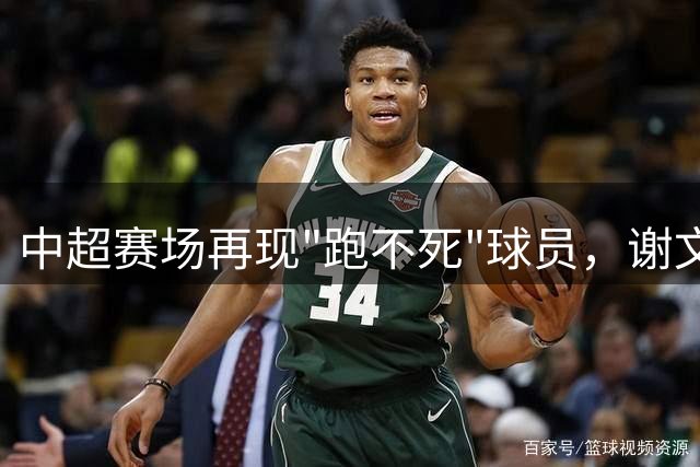 中超赛场再现"跑不死"球员，谢文能力压群雄独占鳌头