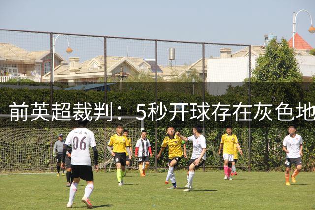 前英超裁判：5秒开球存在灰色地带，10秒离场或一月内修改