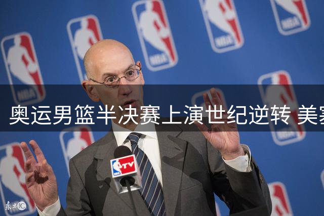 奥运男篮半决赛上演世纪逆转 美塞对决载入史册