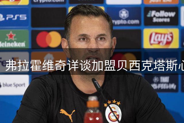 弗拉霍维奇详谈加盟贝西克塔斯心路历程与职业感悟