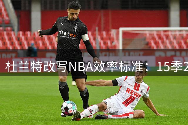 杜兰特改写NBA效率标准：15季25分+60%真实命中率创纪录