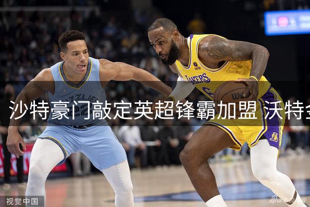 沙特豪门敲定英超锋霸加盟 沃特金斯6040万欧元转会利雅得新月