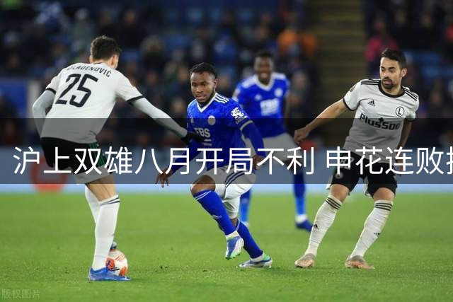 沪上双雄八月开局不利 申花连败换帅海港陷入点球魔咒