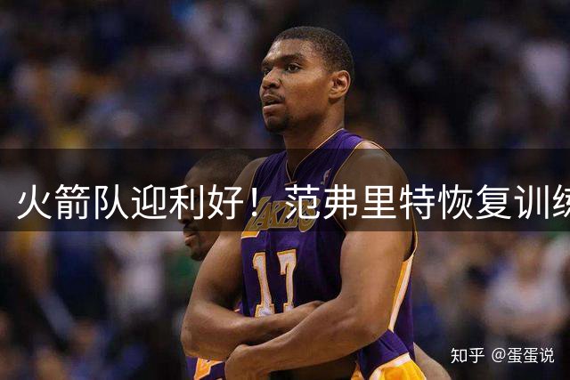 火箭队迎利好！范弗里特恢复训练状态佳 新赛季首发控卫稳了