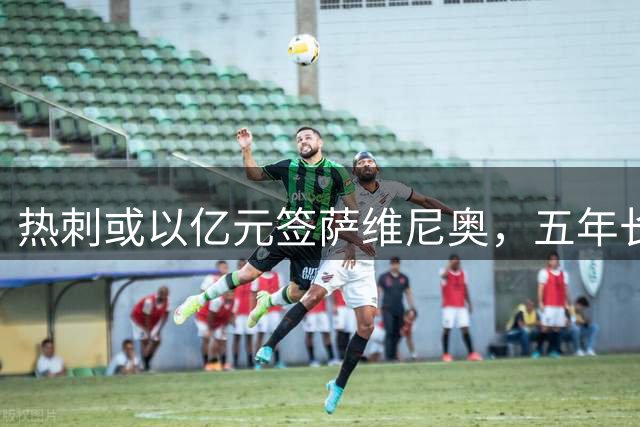 热刺或以亿元签萨维尼奥，五年长约即将敲定