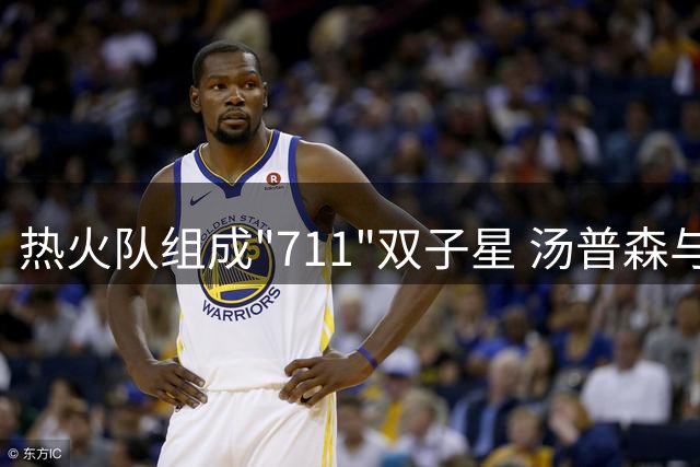 热火队组成"711"双子星 汤普森与字母哥联手