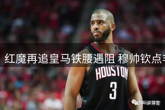红魔再追皇马铁腰遇阻 穆帅钦点非卖品令转会陷僵局