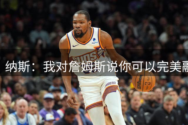 纳斯：我对詹姆斯说你可以完美融入体系 我认识的人都在恭喜我