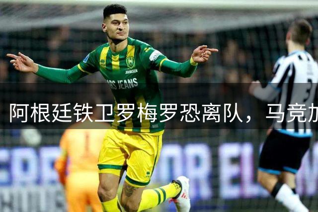 阿根廷铁卫罗梅罗恐离队，马竞加速追逐热刺队长