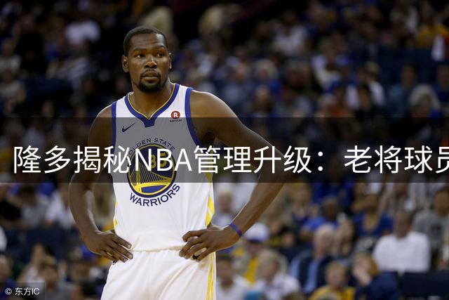 隆多揭秘NBA管理升级：老将球员为何逐渐淡出联盟？