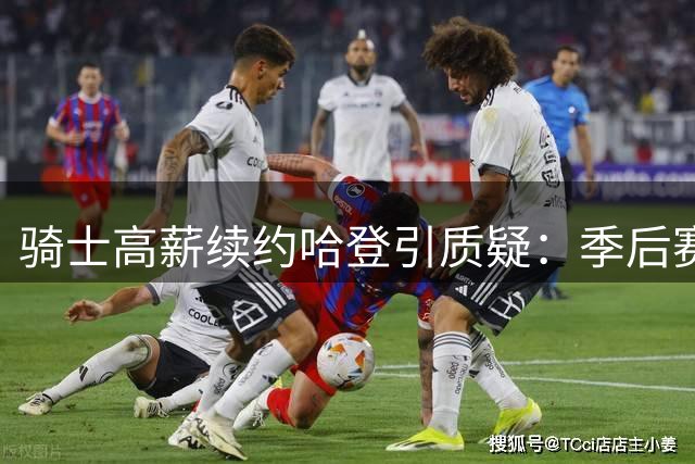 骑士高薪续约哈登引质疑：季后赛表现堪忧恐成包袱