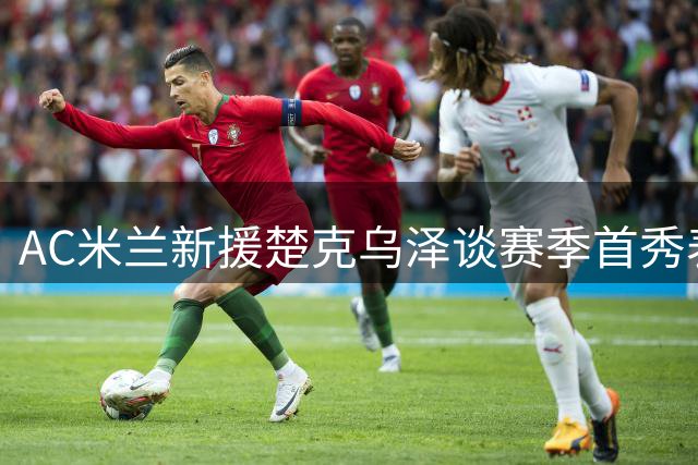 AC米兰新援楚克乌泽谈赛季首秀表现