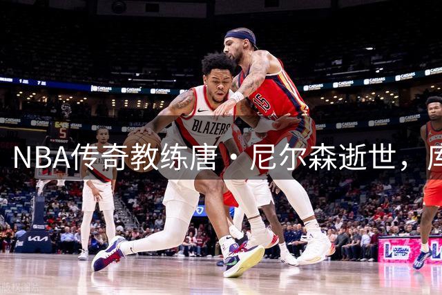 NBA传奇教练唐·尼尔森逝世，库里恩师、"疯狂科学家"离世