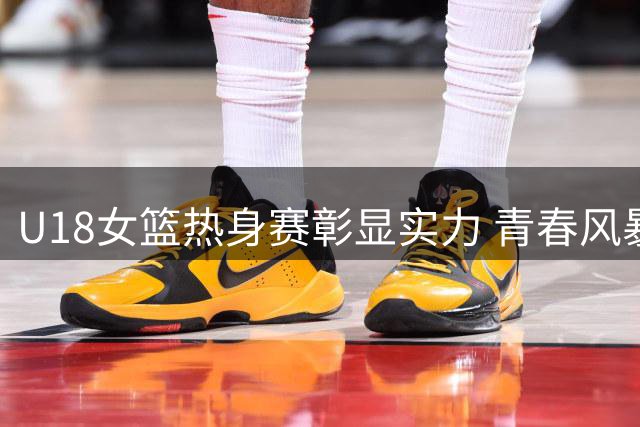 U18女篮热身赛彰显实力 青春风暴席卷球场